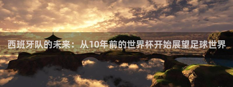 2026世界杯官网入口：西班牙队的未来：从10年前的世界杯开始展望足球世界