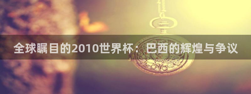 2026世界杯亚洲预选赛：全球瞩目的2010世界杯：巴西的辉煌与争议